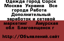 Одежда город Сорск Москва, Украина - Все города Работа » Дополнительный заработок и сетевой маркетинг   . Амурская обл.,Благовещенск г.